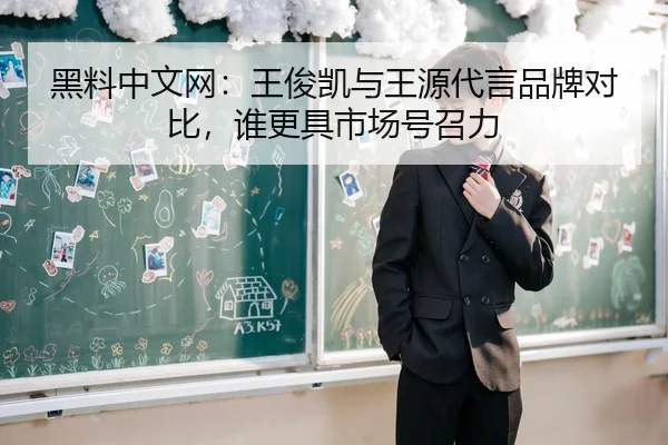 黑料中文网：王俊凯与王源代言品牌对比，谁更具市场号召力
